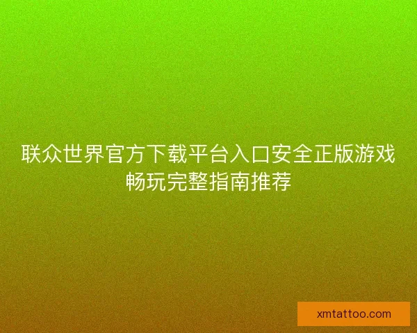 联众世界官方下载平台入口安全正版游戏畅玩完整指南推荐