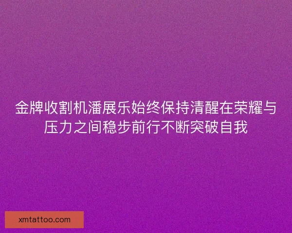 金牌收割机潘展乐始终保持清醒在荣耀与压力之间稳步前行不断突破自我