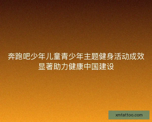 奔跑吧少年儿童青少年主题健身活动成效显著助力健康中国建设