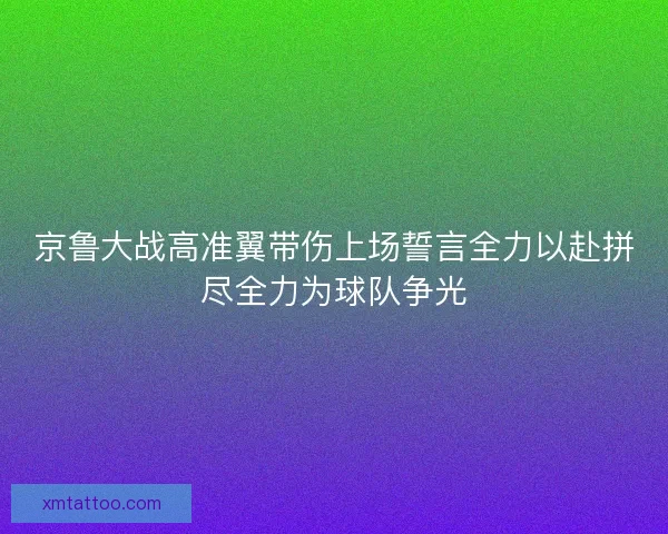 京鲁大战高准翼带伤上场誓言全力以赴拼尽全力为球队争光