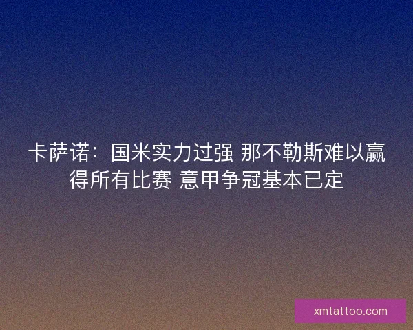 卡萨诺：国米实力过强 那不勒斯难以赢得所有比赛 意甲争冠基本已定